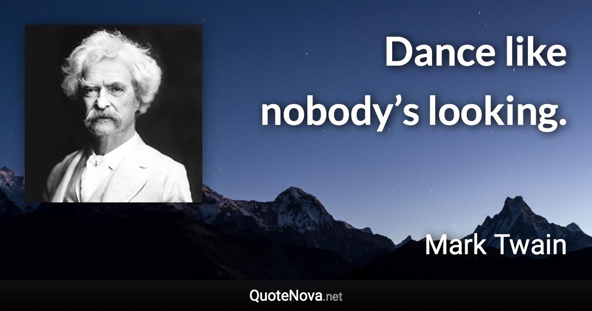 Dance like nobody’s looking. - Mark Twain quote