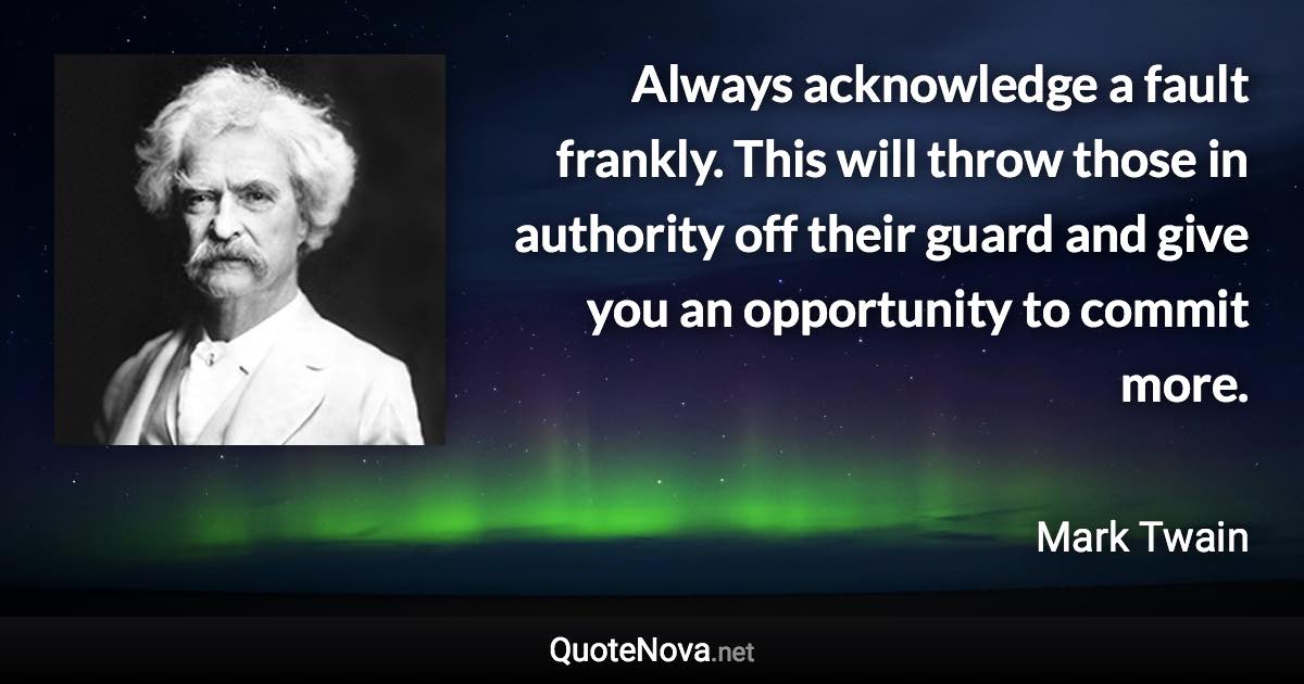 Always acknowledge a fault frankly. This will throw those in authority off their guard and give you an opportunity to commit more. - Mark Twain quote