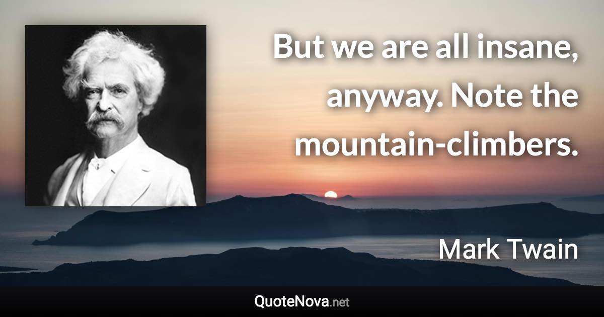 But we are all insane, anyway. Note the mountain-climbers. - Mark Twain quote