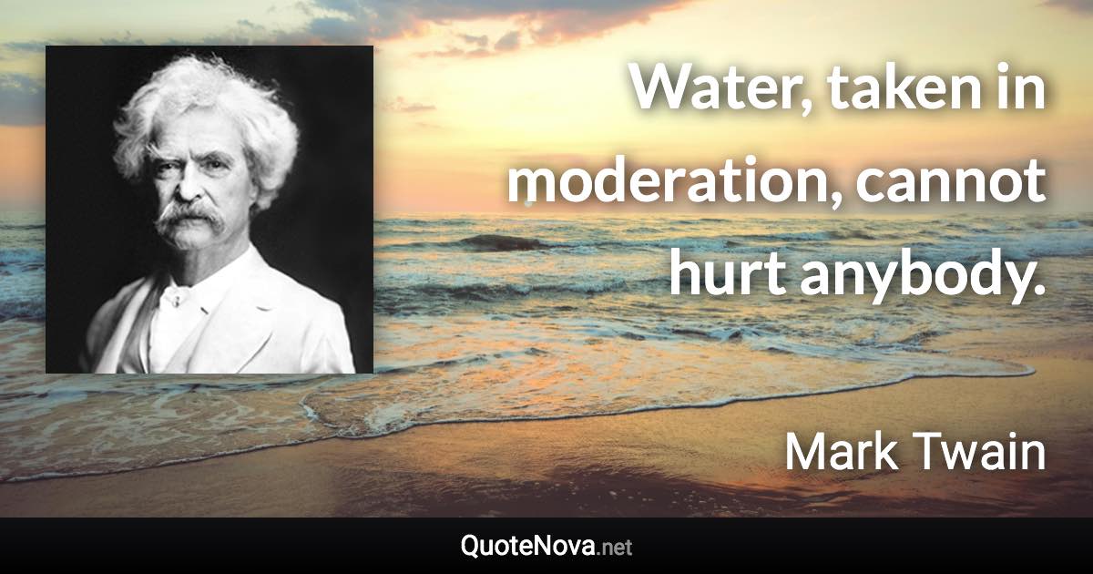 Water, taken in moderation, cannot hurt anybody. - Mark Twain quote