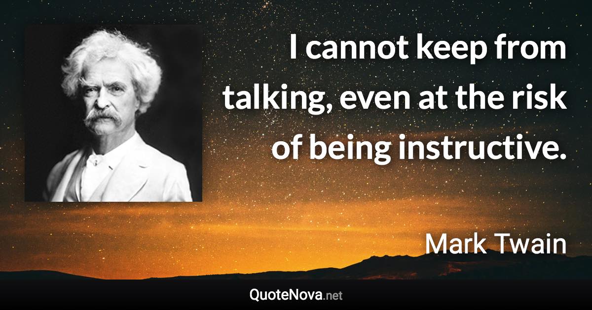 I cannot keep from talking, even at the risk of being instructive. - Mark Twain quote