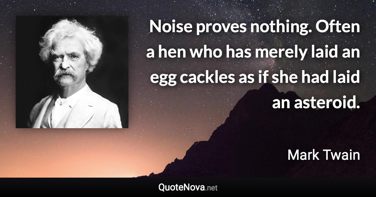 Noise proves nothing. Often a hen who has merely laid an egg cackles as if she had laid an asteroid. - Mark Twain quote