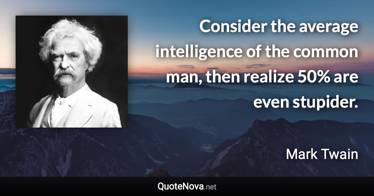 Consider the average intelligence of the common man, then realize 50% are even stupider. - Mark Twain quote