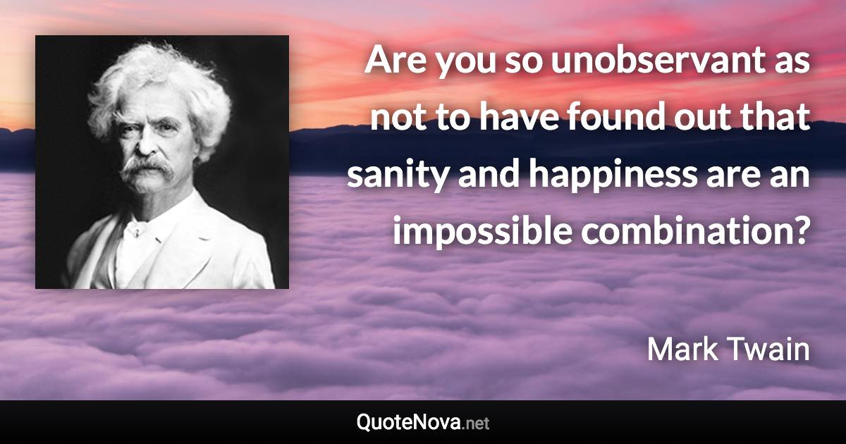 Are you so unobservant as not to have found out that sanity and happiness are an impossible combination? - Mark Twain quote