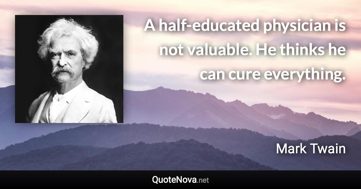 A half-educated physician is not valuable. He thinks he can cure everything. - Mark Twain quote