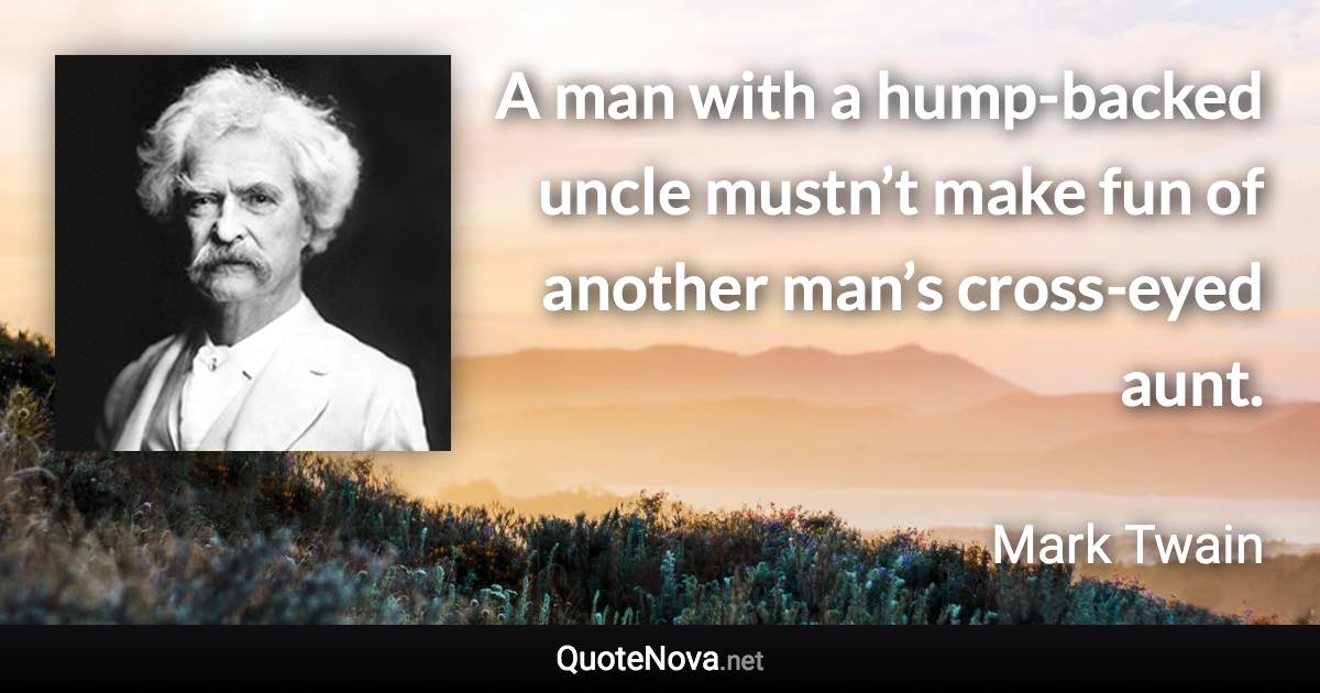 A man with a hump-backed uncle mustn’t make fun of another man’s cross-eyed aunt. - Mark Twain quote