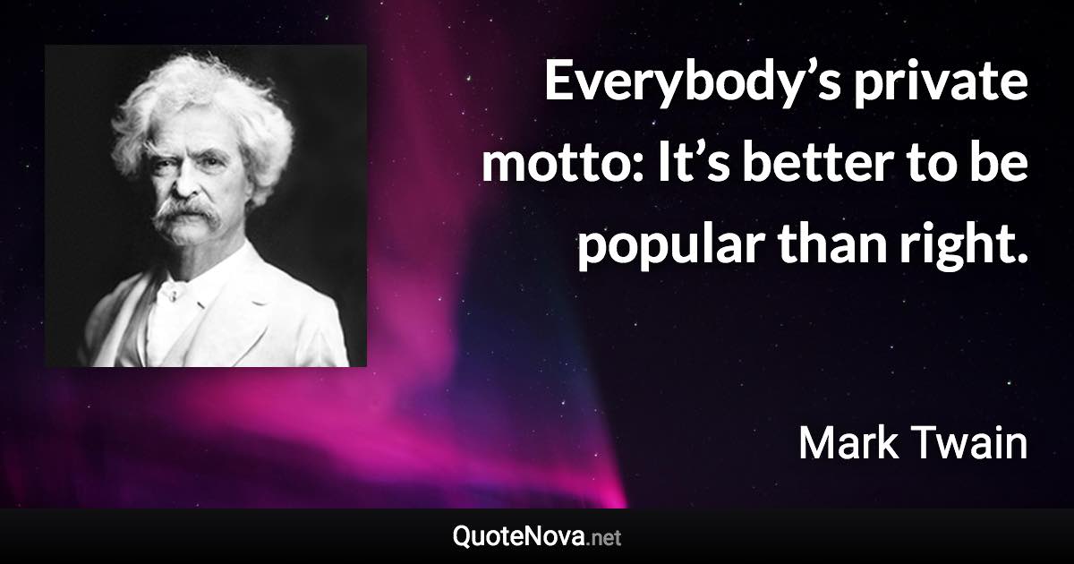 Everybody’s private motto: It’s better to be popular than right. - Mark Twain quote