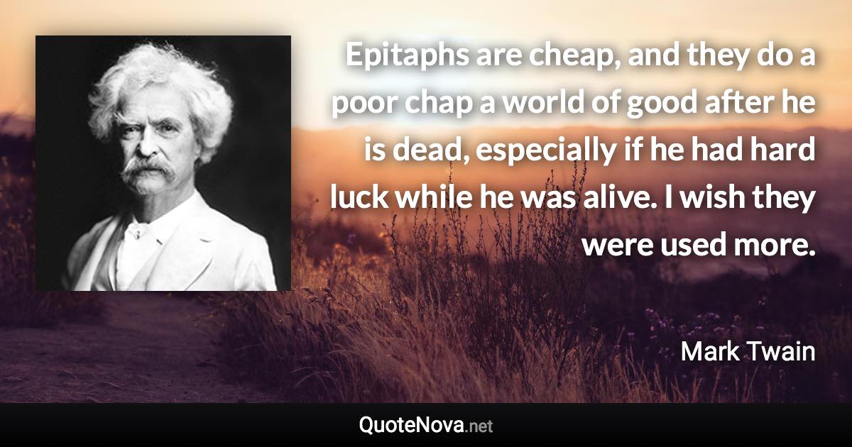 Epitaphs are cheap, and they do a poor chap a world of good after he is dead, especially if he had hard luck while he was alive. I wish they were used more. - Mark Twain quote