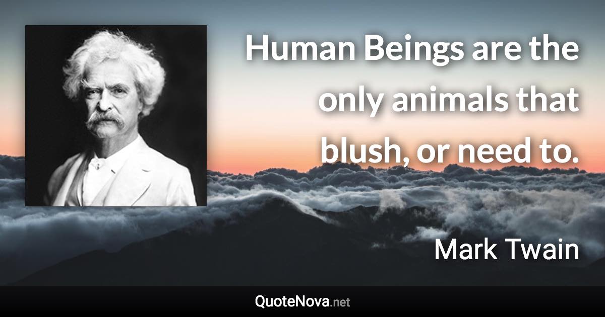 Human Beings are the only animals that blush, or need to. - Mark Twain quote