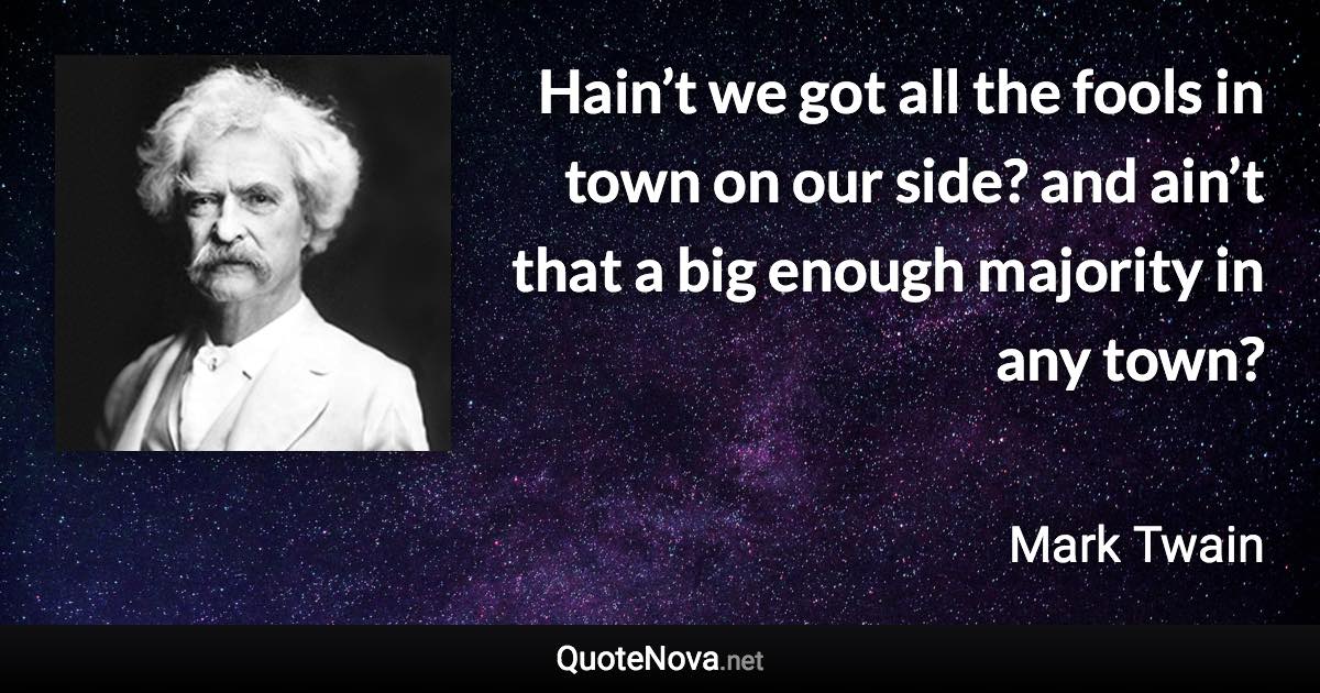 Hain’t we got all the fools in town on our side? and ain’t that a big enough majority in any town? - Mark Twain quote