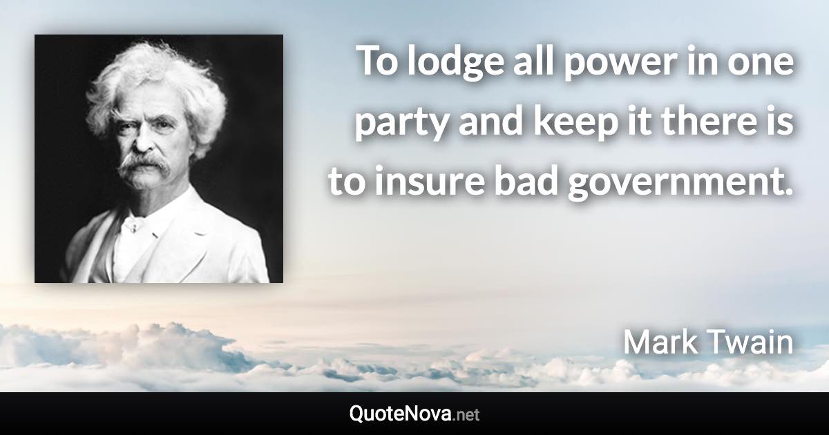 To lodge all power in one party and keep it there is to insure bad government. - Mark Twain quote