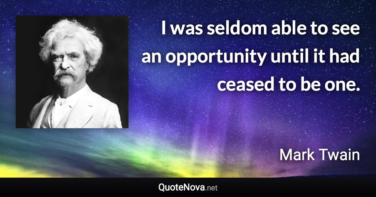 I was seldom able to see an opportunity until it had ceased to be one. - Mark Twain quote