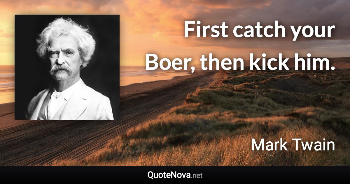 First catch your Boer, then kick him. - Mark Twain quote