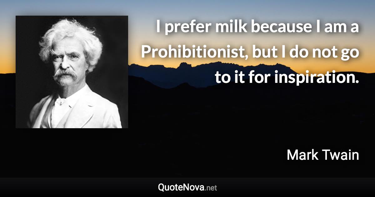 I prefer milk because I am a Prohibitionist, but I do not go to it for inspiration. - Mark Twain quote