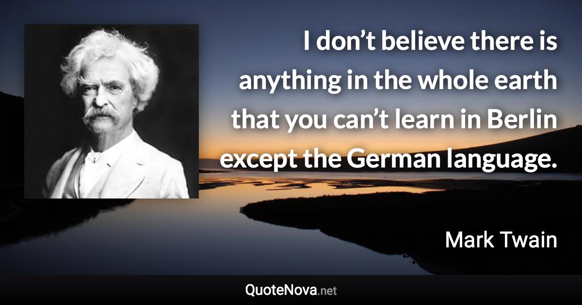 I don’t believe there is anything in the whole earth that you can’t learn in Berlin except the German language. - Mark Twain quote