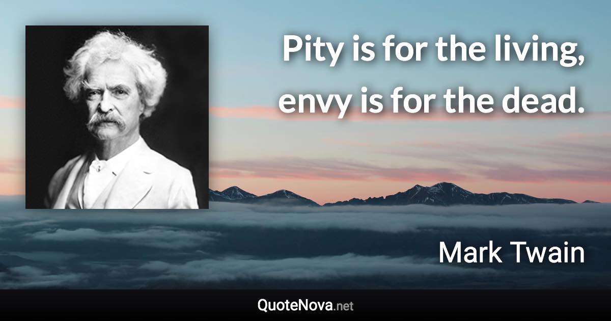 Pity is for the living, envy is for the dead. - Mark Twain quote