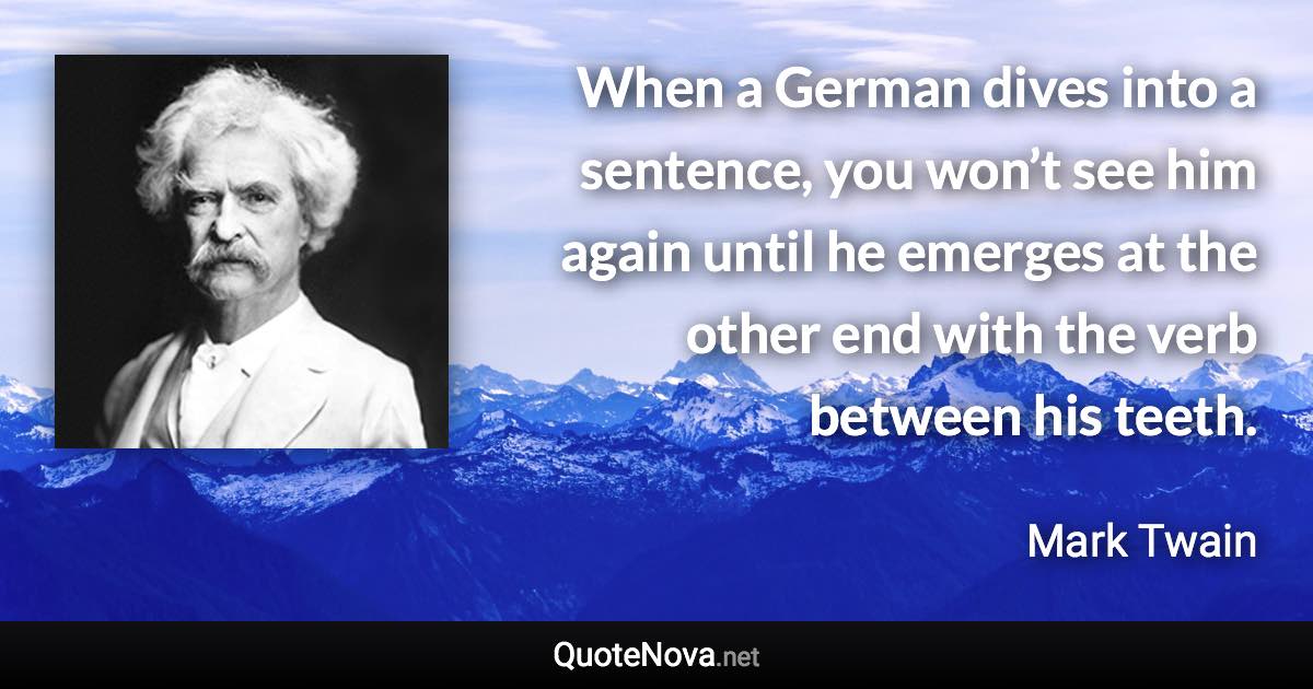 When a German dives into a sentence, you won’t see him again until he emerges at the other end with the verb between his teeth. - Mark Twain quote