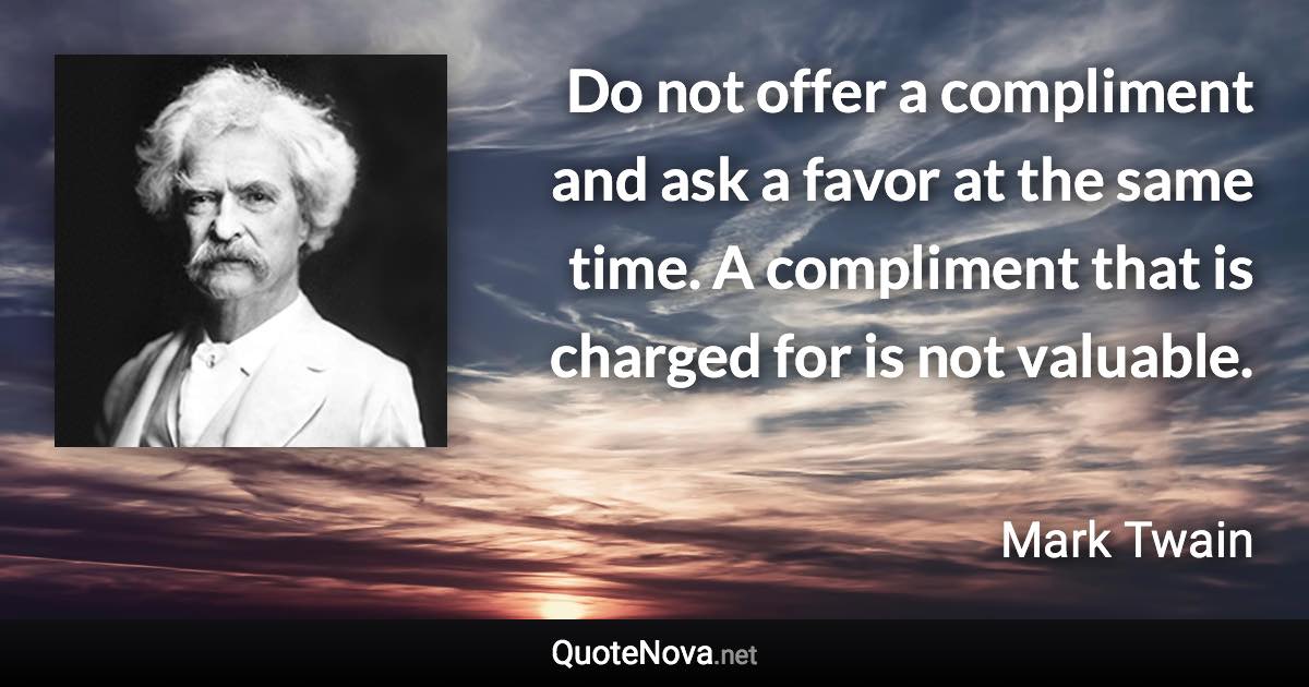 Do not offer a compliment and ask a favor at the same time. A compliment that is charged for is not valuable. - Mark Twain quote