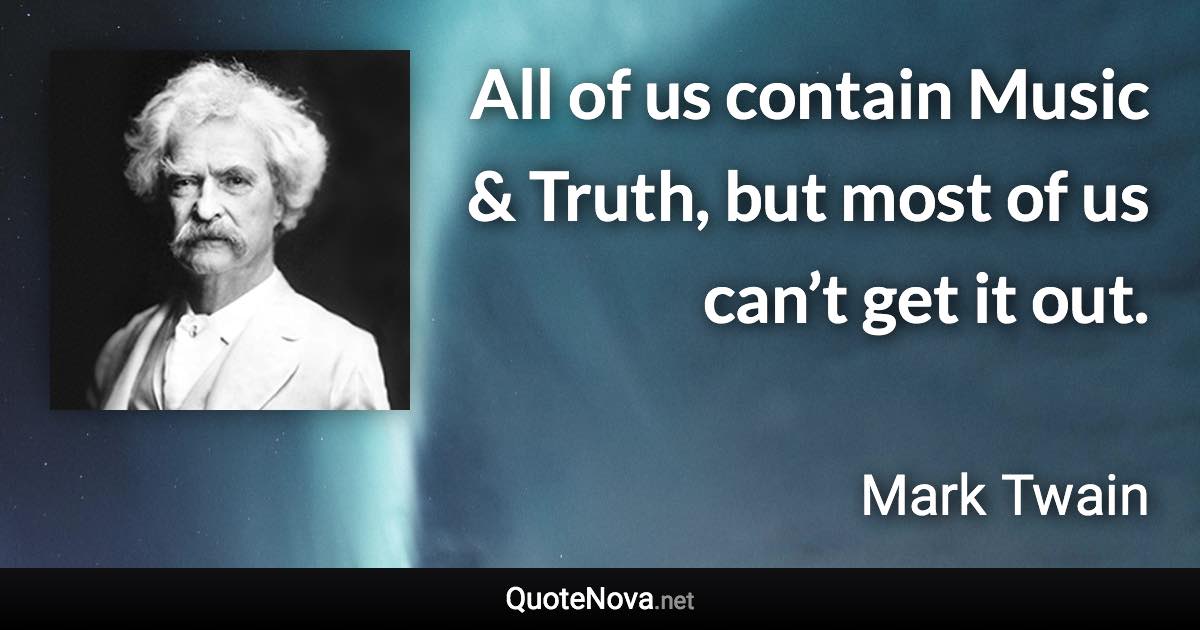 All of us contain Music & Truth, but most of us can’t get it out. - Mark Twain quote