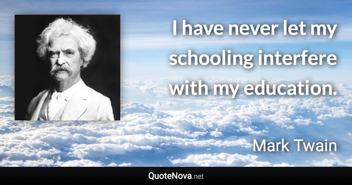 I have never let my schooling interfere with my education. - Mark Twain quote