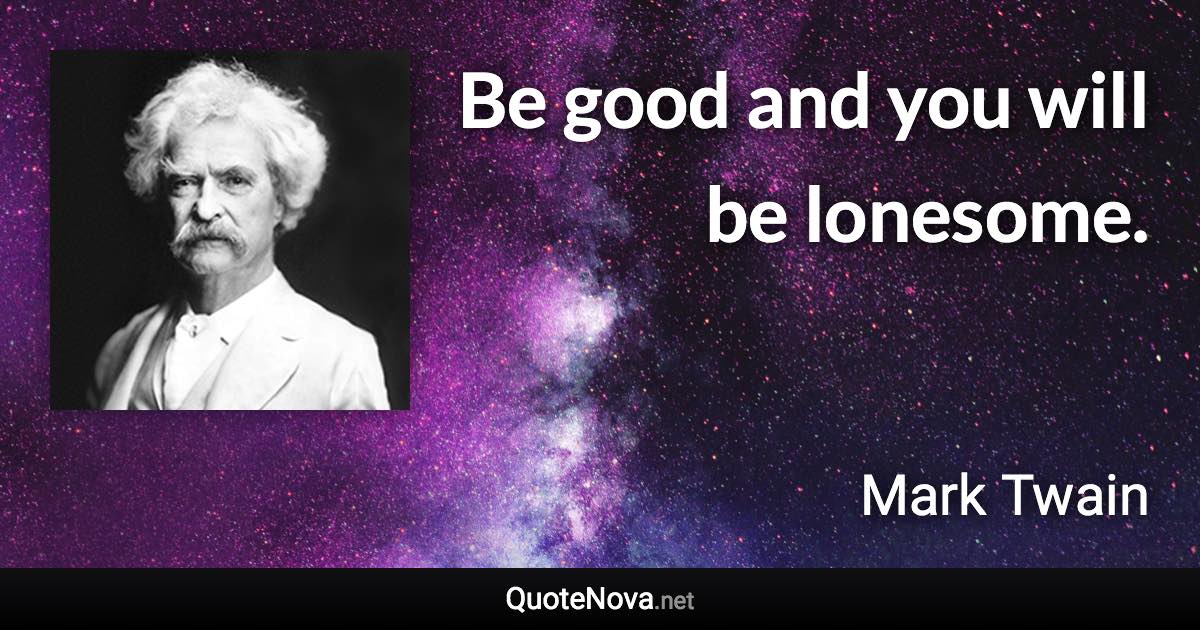 Be good and you will be lonesome. - Mark Twain quote