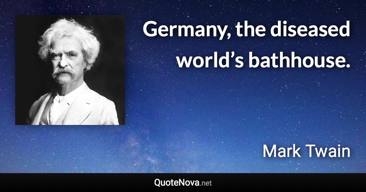 Germany, the diseased world’s bathhouse. - Mark Twain quote