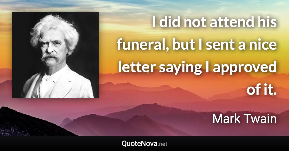 I did not attend his funeral, but I sent a nice letter saying I approved of it. - Mark Twain quote