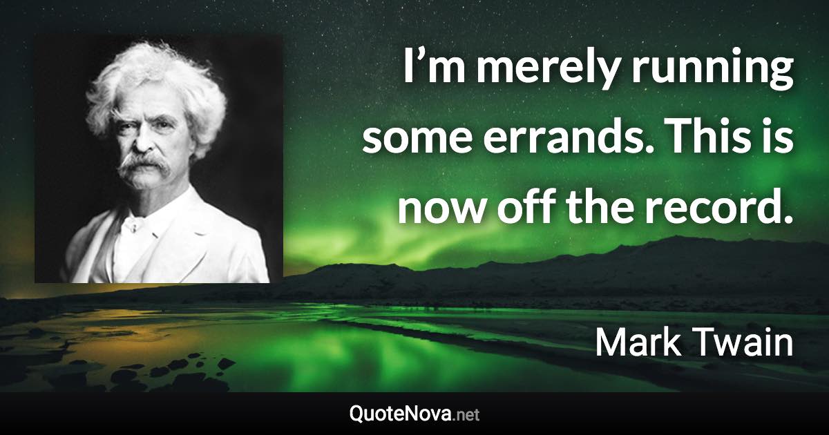 I’m merely running some errands. This is now off the record. - Mark Twain quote