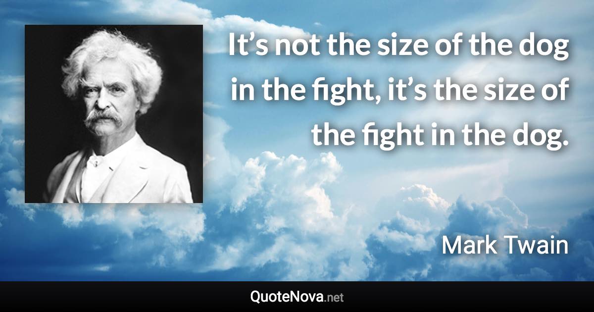 It’s not the size of the dog in the fight, it’s the size of the fight in the dog. - Mark Twain quote