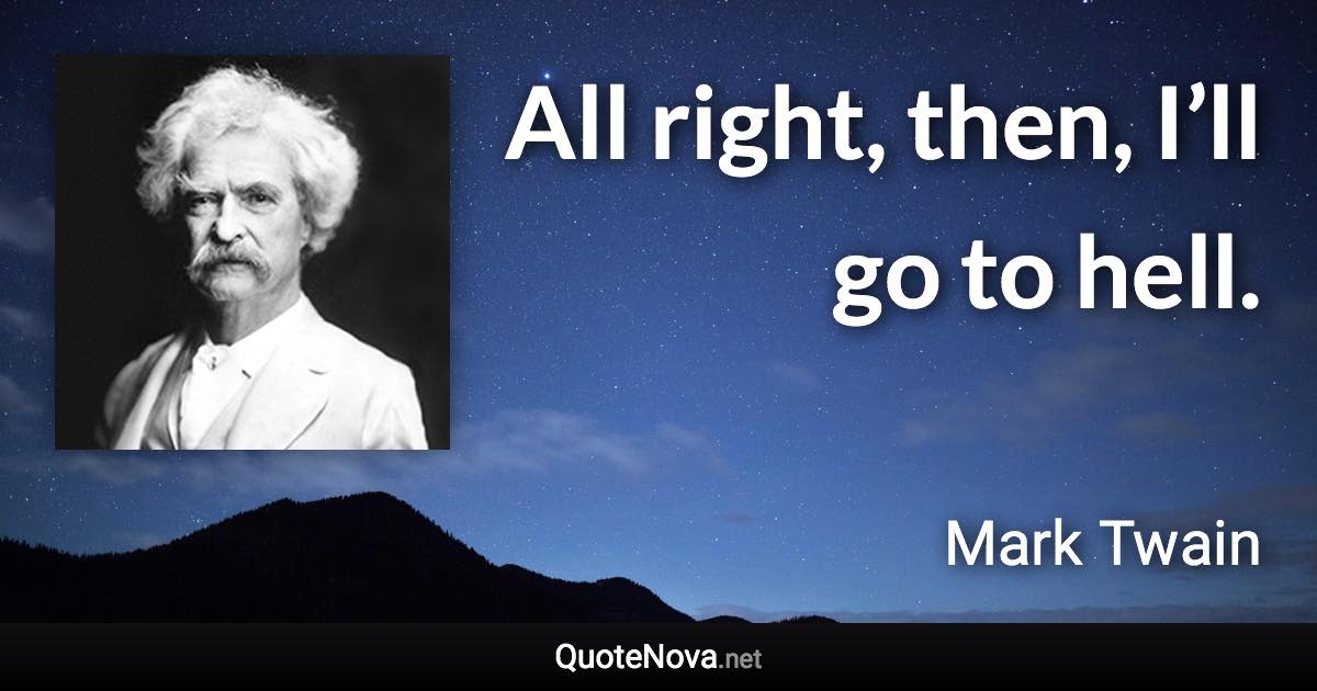 All right, then, I’ll go to hell. - Mark Twain quote