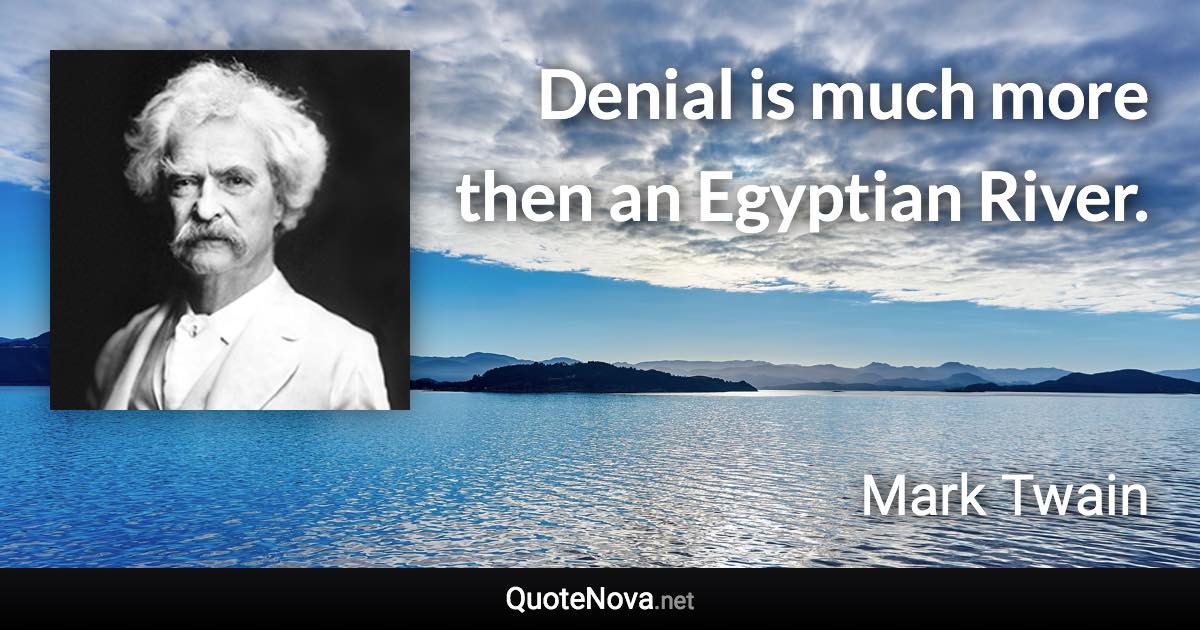 Denial is much more then an Egyptian River. - Mark Twain quote