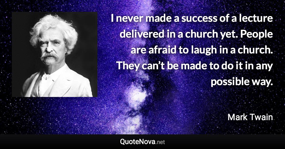 I never made a success of a lecture delivered in a church yet. People are afraid to laugh in a church. They can’t be made to do it in any possible way. - Mark Twain quote