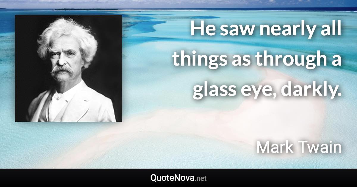 He saw nearly all things as through a glass eye, darkly. - Mark Twain quote