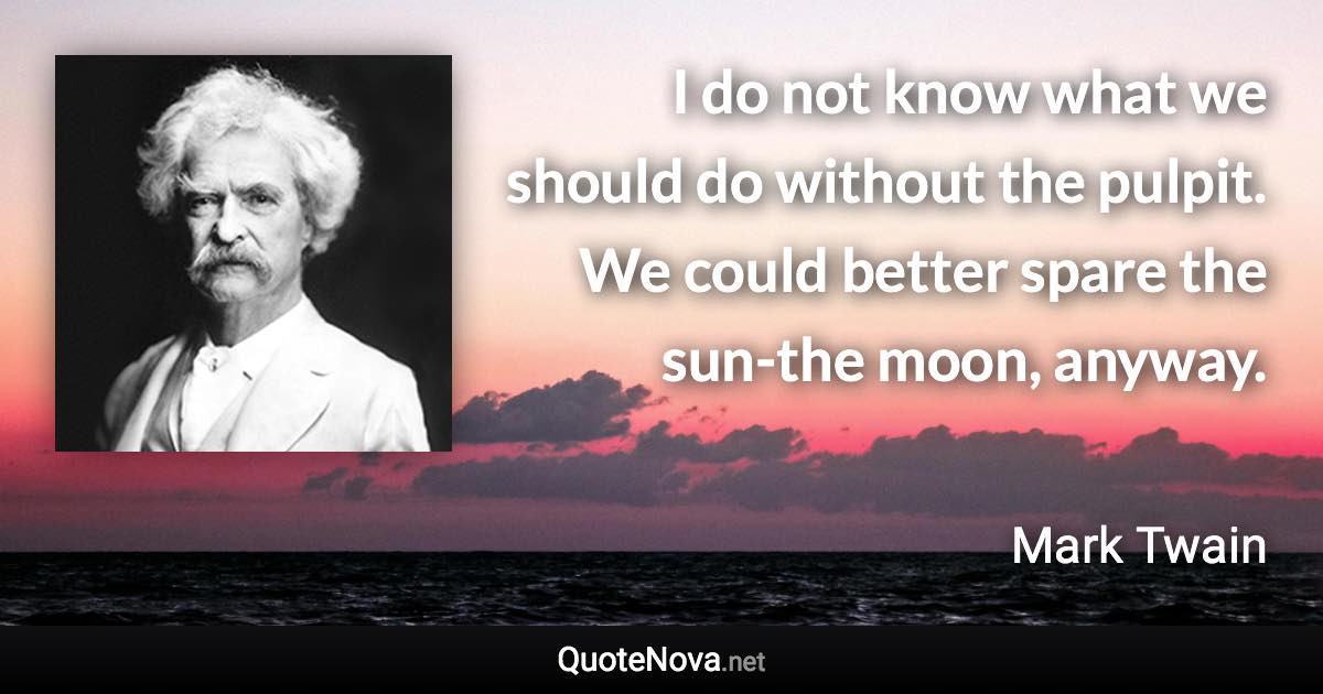 I do not know what we should do without the pulpit. We could better spare the sun-the moon, anyway. - Mark Twain quote