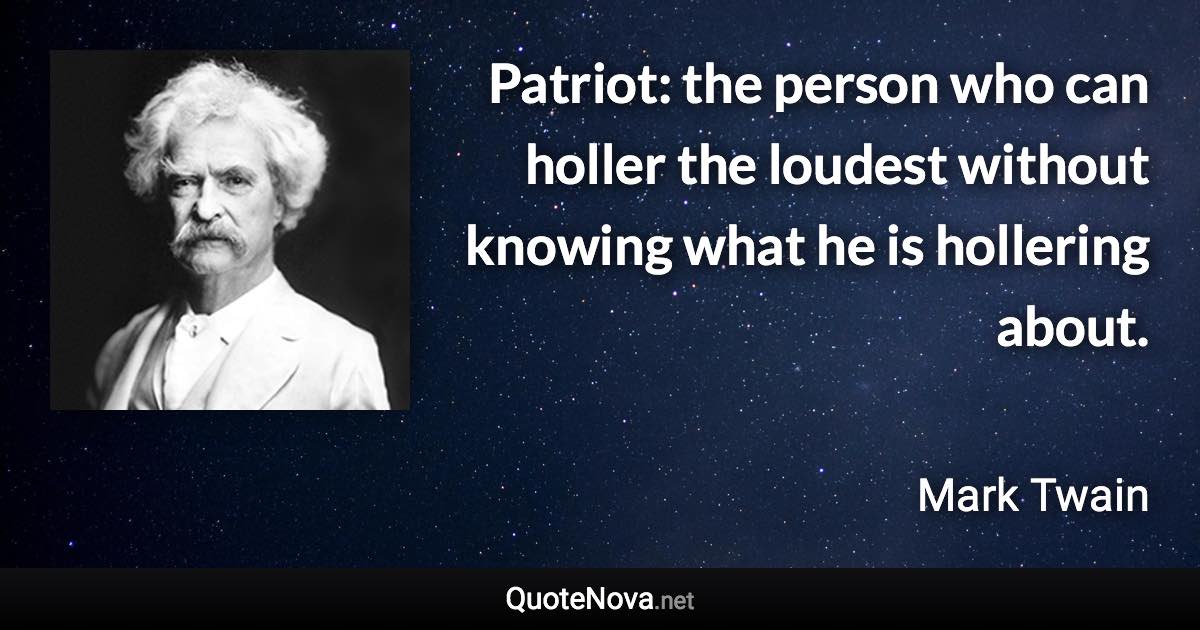 Patriot: the person who can holler the loudest without knowing what he is hollering about. - Mark Twain quote