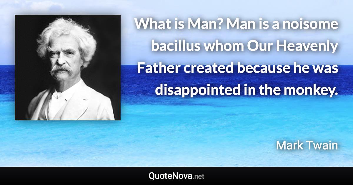 What is Man? Man is a noisome bacillus whom Our Heavenly Father created because he was disappointed in the monkey. - Mark Twain quote