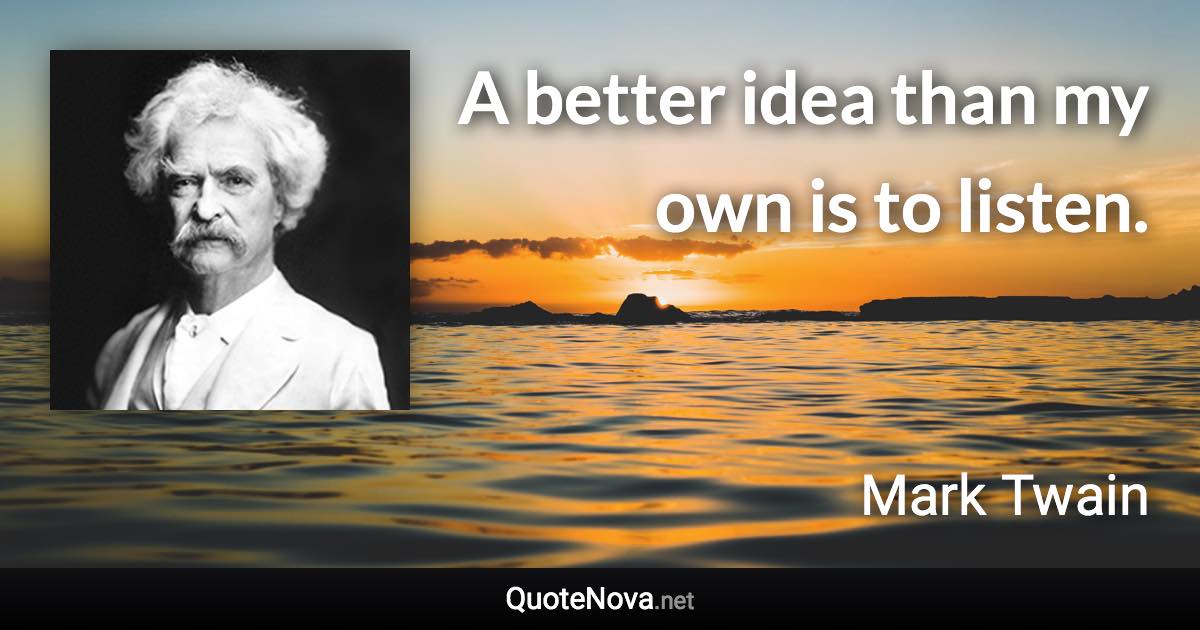 A better idea than my own is to listen. - Mark Twain quote