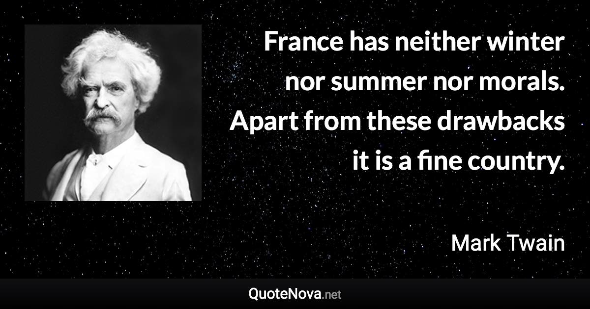 France has neither winter nor summer nor morals. Apart from these drawbacks it is a fine country. - Mark Twain quote