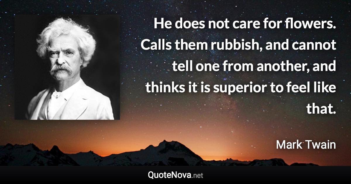 He does not care for flowers. Calls them rubbish, and cannot tell one from another, and thinks it is superior to feel like that. - Mark Twain quote