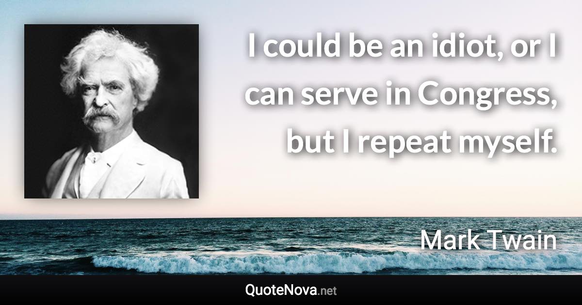 I could be an idiot, or I can serve in Congress, but I repeat myself. - Mark Twain quote