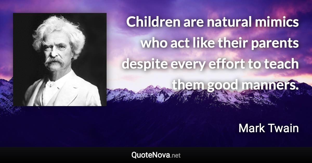 Children are natural mimics who act like their parents despite every effort to teach them good manners. - Mark Twain quote