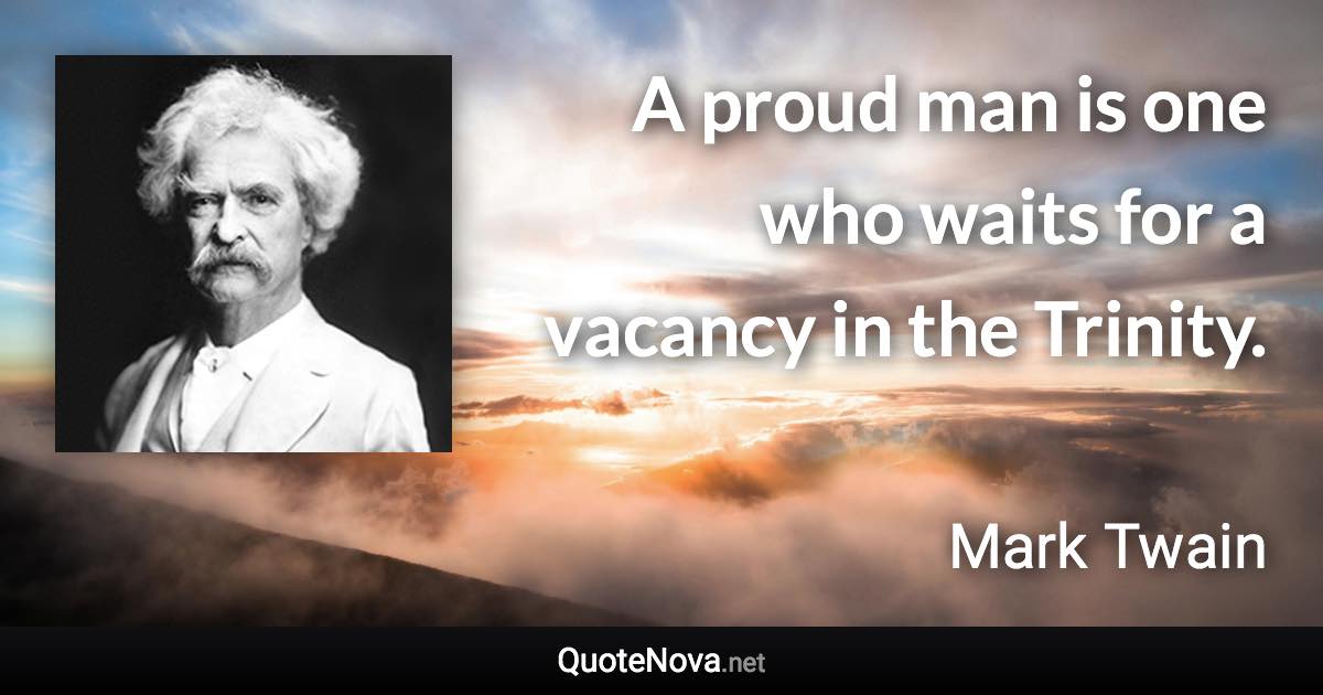 A proud man is one who waits for a vacancy in the Trinity. - Mark Twain quote