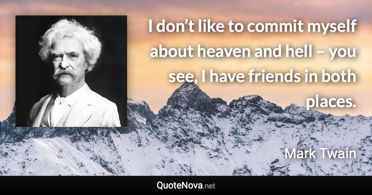 I don’t like to commit myself about heaven and hell – you see, I have friends in both places. - Mark Twain quote