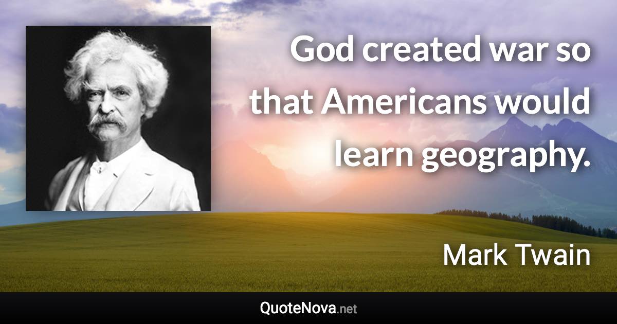 God created war so that Americans would learn geography. - Mark Twain quote