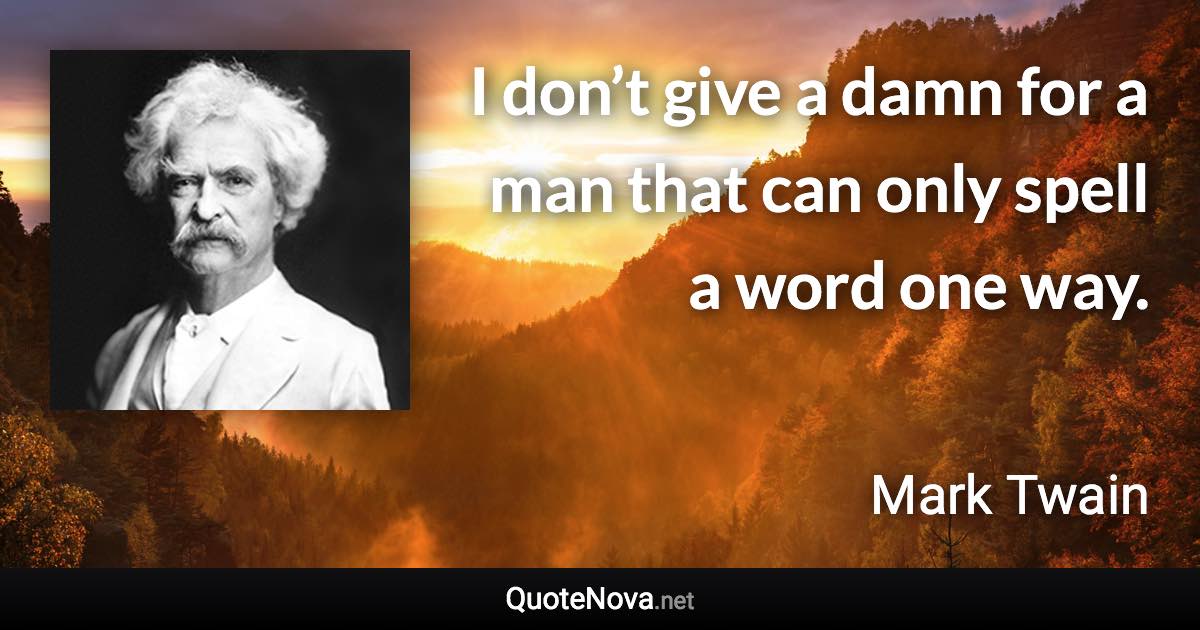 I don’t give a damn for a man that can only spell a word one way. - Mark Twain quote