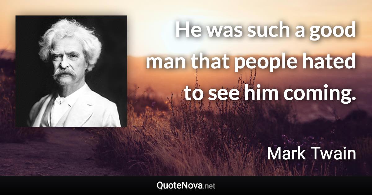 He was such a good man that people hated to see him coming. - Mark Twain quote