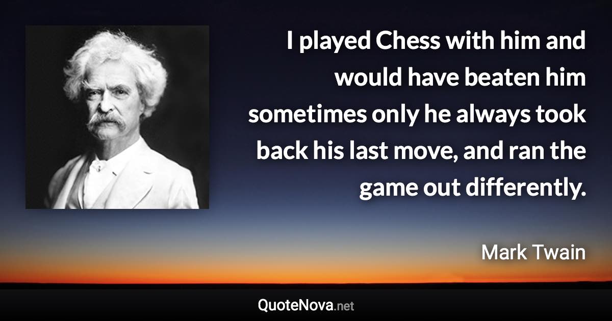 I played Chess with him and would have beaten him sometimes only he always took back his last move, and ran the game out differently. - Mark Twain quote