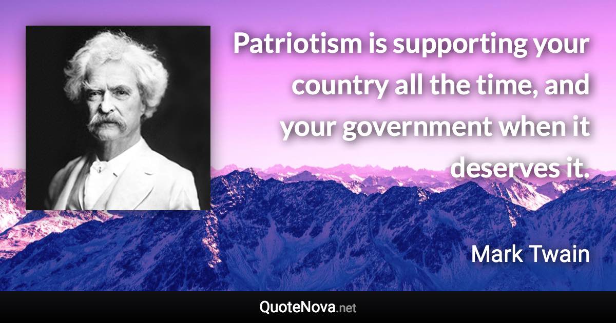 Patriotism is supporting your country all the time, and your government when it deserves it. - Mark Twain quote