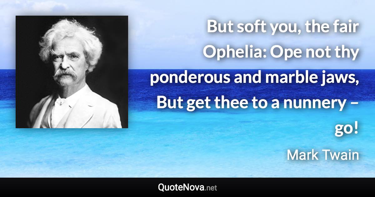 But soft you, the fair Ophelia: Ope not thy ponderous and marble jaws, But get thee to a nunnery – go! - Mark Twain quote