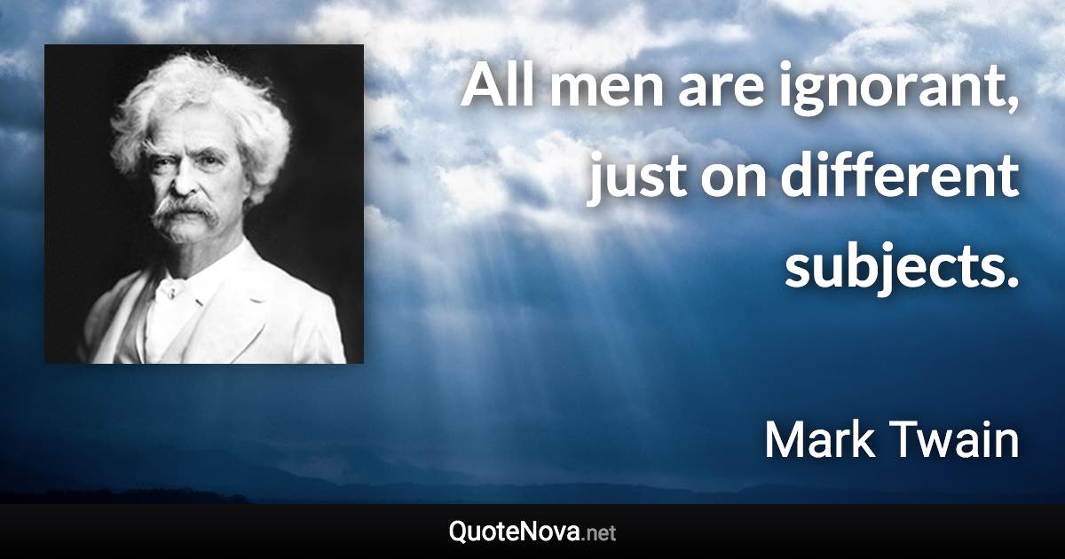 All men are ignorant, just on different subjects. - Mark Twain quote